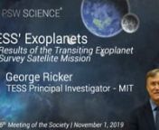 Lecture Starts at 14:30nPSW #2415nNovember 1, 2019nTESS&#39; Exoplanets:Results of the Transiting Exoplanet Survey Satellite MissionnGeorge RickernTESS Principal Investigator - MITnwww.pswscience.orgnnSuccessfully launched on a SpaceX Falcon 9 rocket in April 2018, NASA’s Transiting Exoplanet Survey Satellite (TESS) is well on its way to discovering thousands of exoplanets in orbit around the brightest stars in the sky. During its initial two-year survey mission, TESS is monitoring more than 200