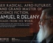 Sex Radical, Afro-Fututrist, and Grand Master of Science Fiction, Samuel R. Delany Reads from His Worknnhttp://ihr.ucsc.edu/event/samuel-delany/nUC Presidential Chair in Feminist Critical Race and Ethnic Studies and Living Writers Series present:nnSex Radical, Afro-Futurist, and Grand Master of Science Fiction, SAMUEL R. DELANY, Reads from His WorknnThursday, March 10, 2016nMusic Recital Hall, UC Santa CruznFree and open to the publicnn4:30PM Doors Openn5PM Reception &amp; Book signingn6PM Readi