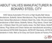 KHD Valves Automation Pvt Ltd is a High Quality Ball Valves Manufacturer, Butterfly Valves Manufacturer, Plug Valves Manufacturer, Check Valves Manufacturer in Bokaro Steel City, India. We are a leading manufacturer of Ball Valves, Butterfly Valves, Plug Valves, Check Valves, etc. in Bokaro Steel City and nearby areas. Our Ball Valves, Butterfly Valves, Plug Valves and Check Valves are manufactured according to International ASTM ANSI Standards, ASTM API Standards, ASTM DIN Standards in India. M