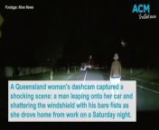 A Queensland woman&#39;s dashcam captured a shocking scene: a man leaping onto her car and shattering the windshield with his bare fists as she drove home from work on a Saturday night.